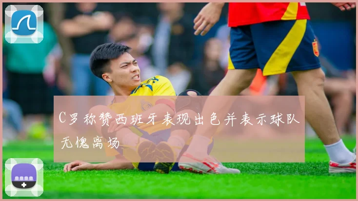 C罗称赞西班牙表现出色并表示球队无愧离场