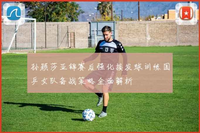 孙颖莎亚锦赛后强化接发球训练国乒女队备战策略全面解析
