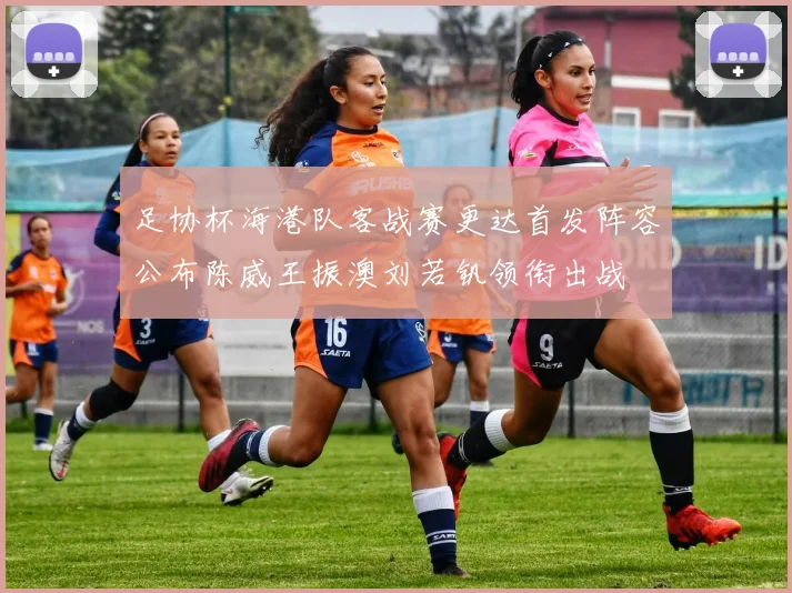 足协杯海港队客战赛更达首发阵容公布陈威王振澳刘若钒领衔出战