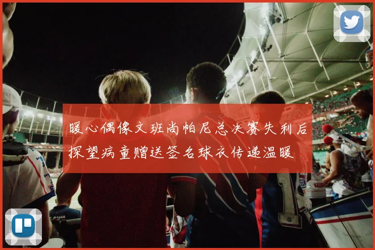 暖心偶像文班尚帕尼总决赛失利后探望病童赠送签名球衣传递温暖