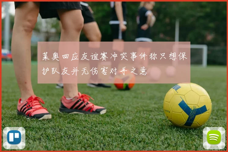 莱奥回应友谊赛冲突事件称只想保护队友并无伤害对手之意