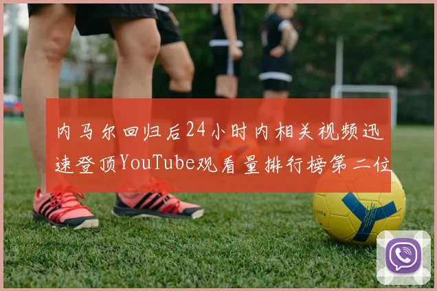内马尔回归后24小时内相关视频迅速登顶YouTube观看量排行榜第二位