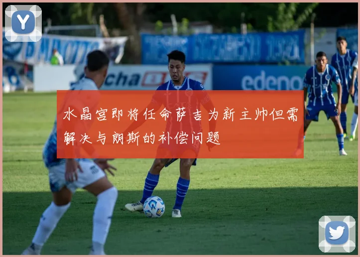 水晶宫即将任命萨吉为新主帅但需解决与朗斯的补偿问题