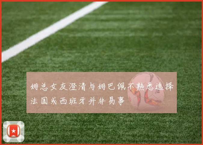 姆总女友澄清与姆巴佩不熟悉选择法国或西班牙并非易事