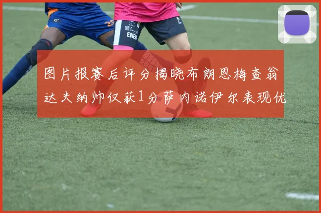 图片报赛后评分揭晓布朗恩梅查翁达夫纳帅仅获1分萨内诺伊尔表现优异获3分