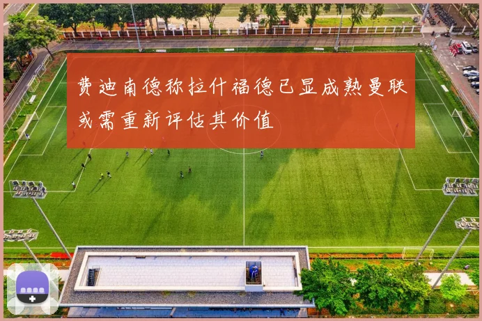 费迪南德称拉什福德已显成熟曼联或需重新评估其价值