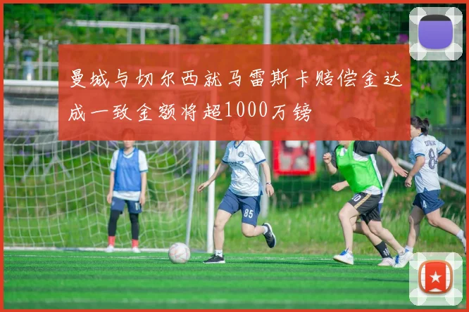 曼城与切尔西就马雷斯卡赔偿金达成一致金额将超1000万镑