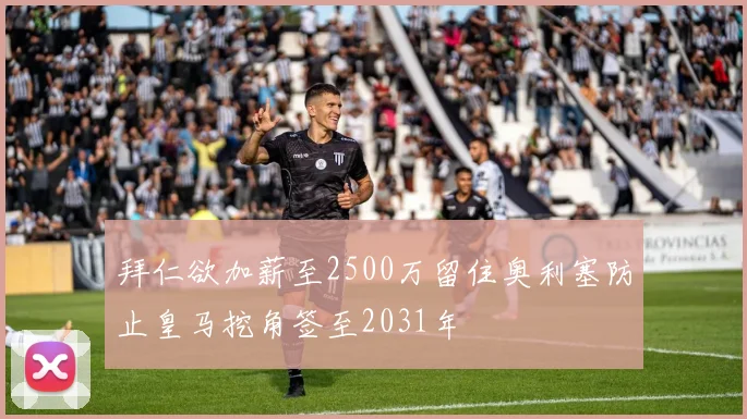拜仁欲加薪至2500万留住奥利塞防止皇马挖角签至2031年