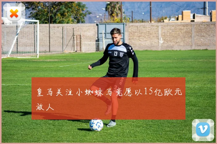 皇马关注小蜘蛛马竞愿以15亿欧元放人