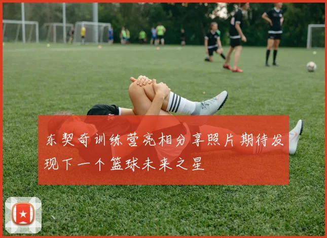 东契奇训练营亮相分享照片期待发现下一个篮球未来之星