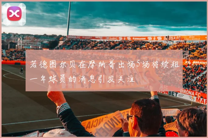 若德图尔贝在摩纳哥出场5场将续租一年球员的消息引发关注
