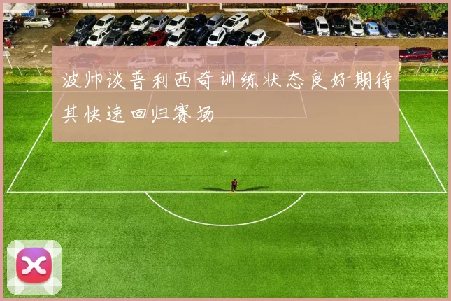 波帅谈普利西奇训练状态良好期待其快速回归赛场