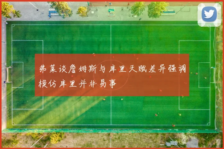 弗莱谈詹姆斯与库里天赋差异强调模仿库里并非易事